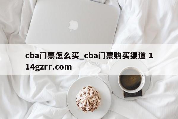 cba门票怎么买_cba门票购买渠道 114gzrr.com 