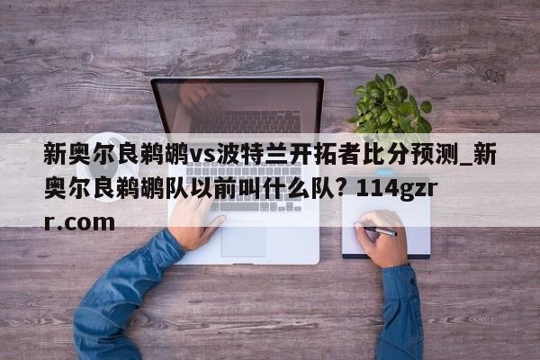 新奥尔良鹈鹕vs波特兰开拓者比分预测_新奥尔良鹈鹕队以前叫什么队? 114gzrr.com 