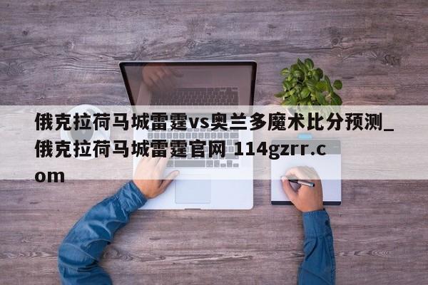 俄克拉荷马城雷霆vs奥兰多魔术比分预测_俄克拉荷马城雷霆官网 114gzrr.com 