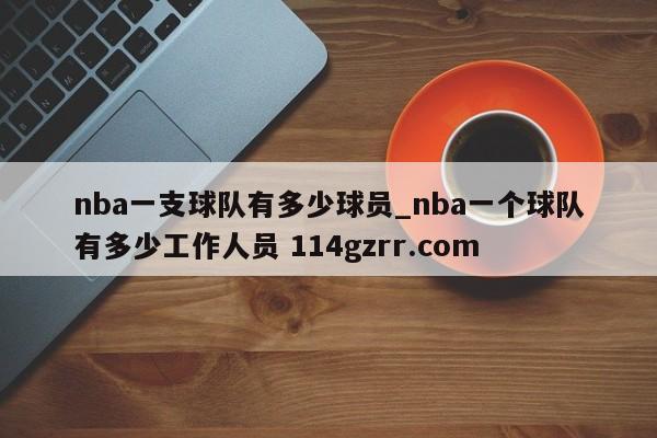 nba一支球队有多少球员_nba一个球队有多少工作人员 114gzrr.com 