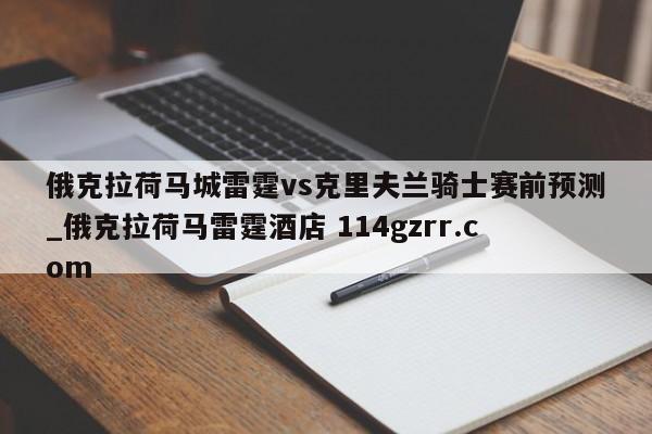 俄克拉荷马城雷霆vs克里夫兰骑士赛前预测_俄克拉荷马雷霆酒店 114gzrr.com 