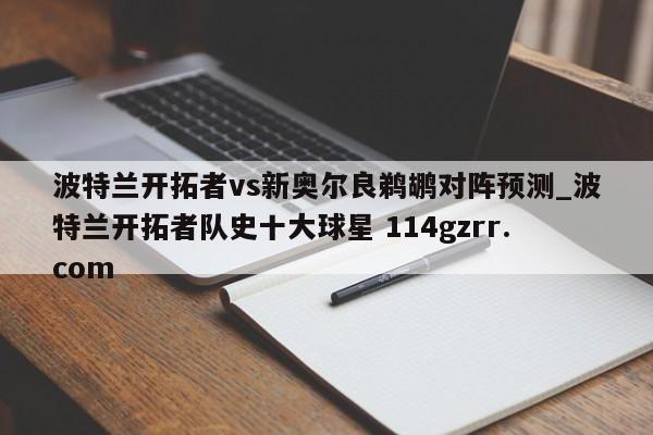 波特兰开拓者vs新奥尔良鹈鹕对阵预测_波特兰开拓者队史十大球星 114gzrr.com 