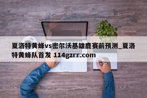 夏洛特黄蜂vs密尔沃基雄鹿赛前预测_夏洛特黄蜂队首发 114gzrr.com 