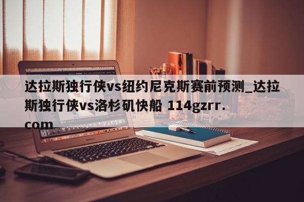 达拉斯独行侠vs纽约尼克斯赛前预测_达拉斯独行侠vs洛杉矶快船 114gzrr.com 