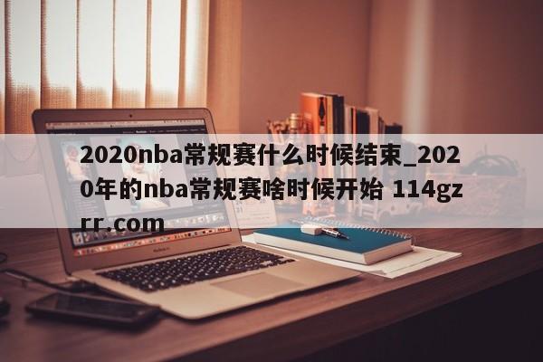 2020nba常规赛什么时候结束_2020年的nba常规赛啥时候开始 114gzrr.com 