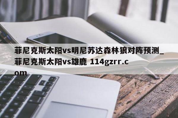 菲尼克斯太阳vs明尼苏达森林狼对阵预测_菲尼克斯太阳vs雄鹿 114gzrr.com 