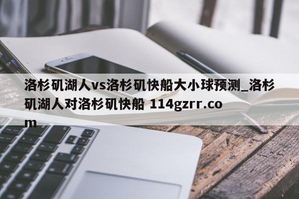 洛杉矶湖人vs洛杉矶快船大小球预测_洛杉矶湖人对洛杉矶快船 114gzrr.com 