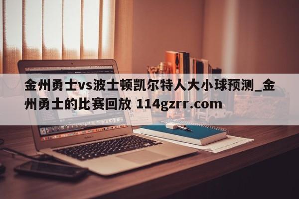 金州勇士vs波士顿凯尔特人大小球预测_金州勇士的比赛回放 114gzrr.com 