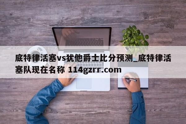 底特律活塞vs犹他爵士比分预测_底特律活塞队现在名称 114gzrr.com 