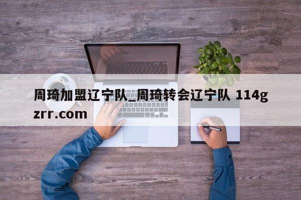 周琦加盟辽宁队_周琦转会辽宁队 114gzrr.com 
