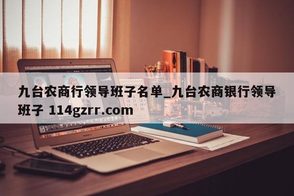 九台农商行领导班子名单_九台农商银行领导班子 114gzrr.com 
