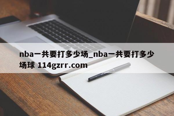 nba一共要打多少场_nba一共要打多少场球 114gzrr.com 