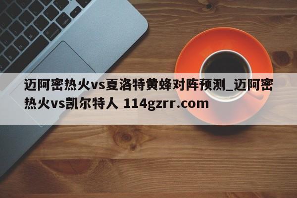 迈阿密热火vs夏洛特黄蜂对阵预测_迈阿密热火vs凯尔特人 114gzrr.com 