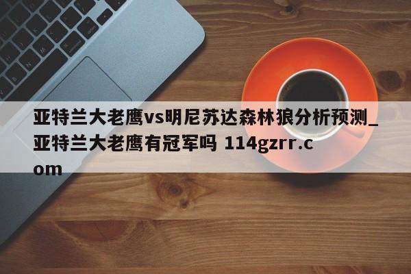 亚特兰大老鹰vs明尼苏达森林狼分析预测_亚特兰大老鹰有冠军吗 114gzrr.com 