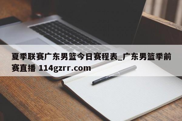 夏季联赛广东男篮今日赛程表_广东男篮季前赛直播 114gzrr.com 