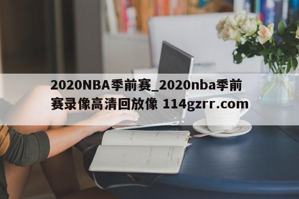 2020NBA季前赛_2020nba季前赛录像高清回放像 114gzrr.com 