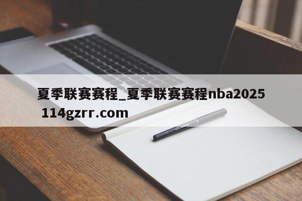 夏季联赛赛程_夏季联赛赛程nba2025 114gzrr.com 
