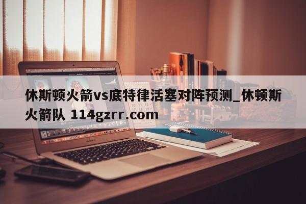 休斯顿火箭vs底特律活塞对阵预测_休顿斯火箭队 114gzrr.com 