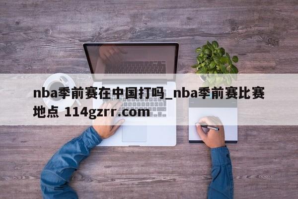 nba季前赛在中国打吗_nba季前赛比赛地点 114gzrr.com 