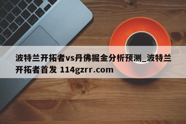 波特兰开拓者vs丹佛掘金分析预测_波特兰开拓者首发 114gzrr.com 