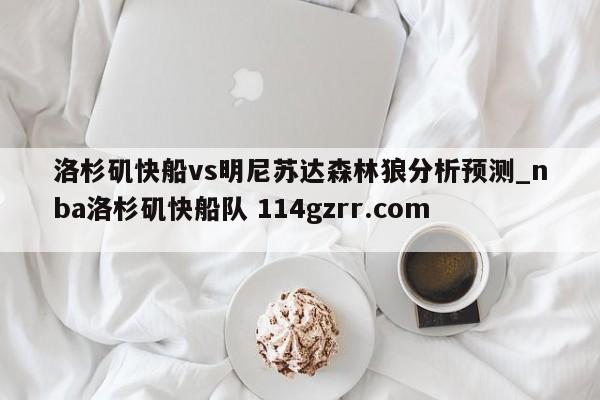 洛杉矶快船vs明尼苏达森林狼分析预测_nba洛杉矶快船队 114gzrr.com 
