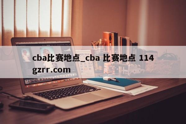 cba比赛地点_cba 比赛地点 114gzrr.com 