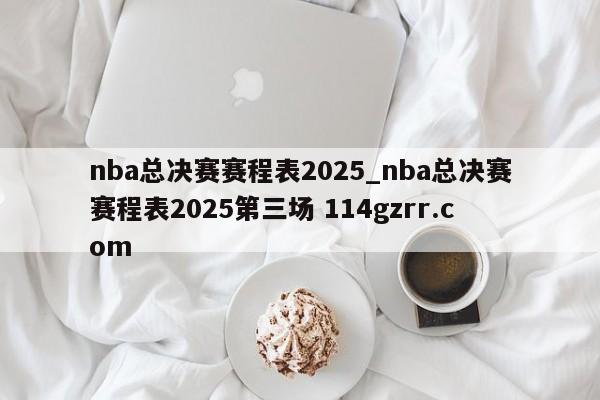 nba总决赛赛程表2025_nba总决赛赛程表2025第三场 114gzrr.com 