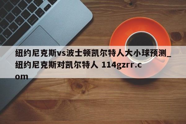 纽约尼克斯vs波士顿凯尔特人大小球预测_纽约尼克斯对凯尔特人 114gzrr.com 