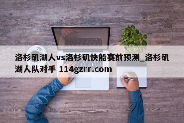洛杉矶湖人vs洛杉矶快船赛前预测_洛杉矶湖人队对手 114gzrr.com 