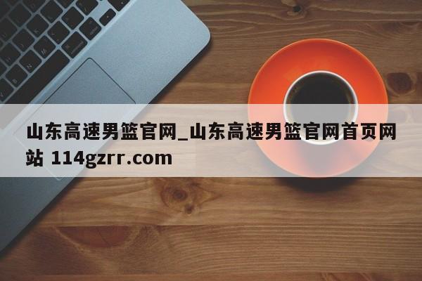 山东高速男篮官网_山东高速男篮官网首页网站 114gzrr.com 