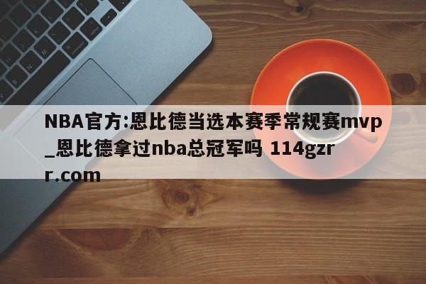 NBA官方:恩比德当选本赛季常规赛mvp_恩比德拿过nba总冠军吗 114gzrr.com 