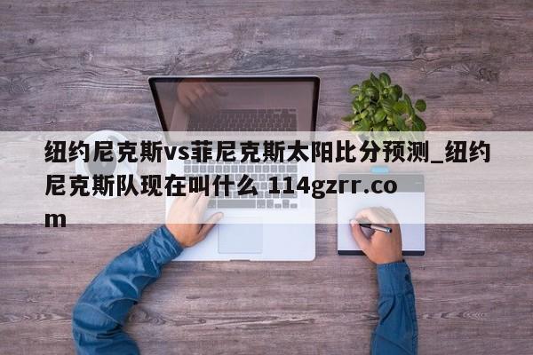 纽约尼克斯vs菲尼克斯太阳比分预测_纽约尼克斯队现在叫什么 114gzrr.com 