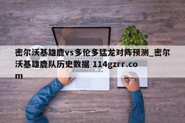 密尔沃基雄鹿vs多伦多猛龙对阵预测_密尔沃基雄鹿队历史数据 114gzrr.com 