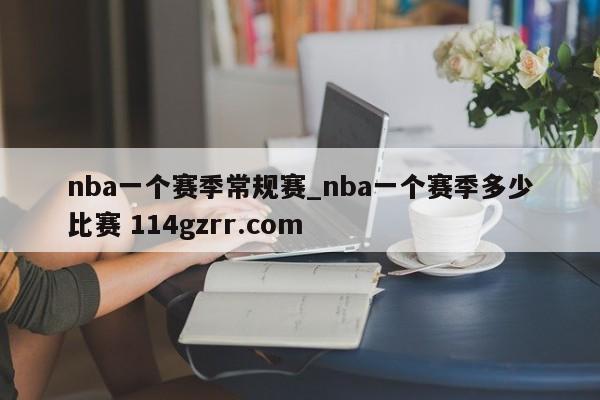 nba一个赛季常规赛_nba一个赛季多少比赛 114gzrr.com 