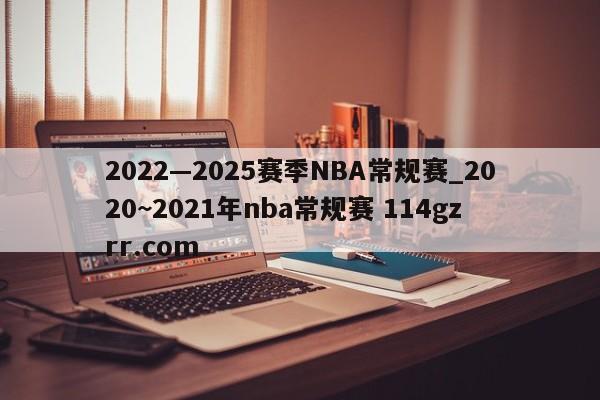 2022—2025赛季NBA常规赛_2020~2021年nba常规赛 114gzrr.com 