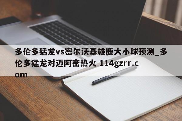 多伦多猛龙vs密尔沃基雄鹿大小球预测_多伦多猛龙对迈阿密热火 114gzrr.com 