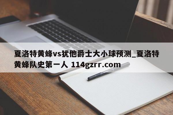 夏洛特黄蜂vs犹他爵士大小球预测_夏洛特黄蜂队史第一人 114gzrr.com 