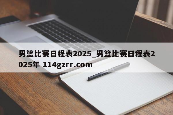 男篮比赛日程表2025_男篮比赛日程表2025年 114gzrr.com 