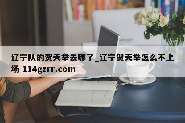 辽宁队的贺天举去哪了_辽宁贺天举怎么不上场 114gzrr.com 