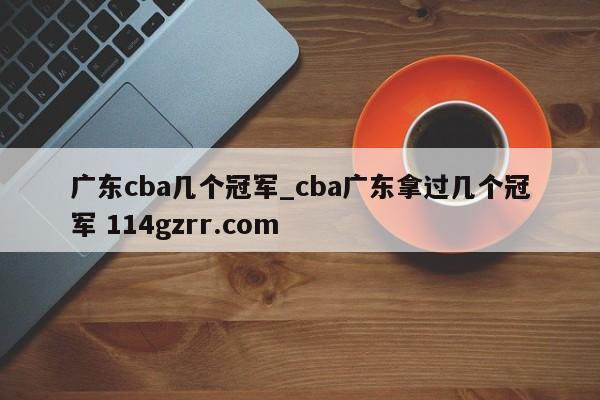 广东cba几个冠军_cba广东拿过几个冠军 114gzrr.com 