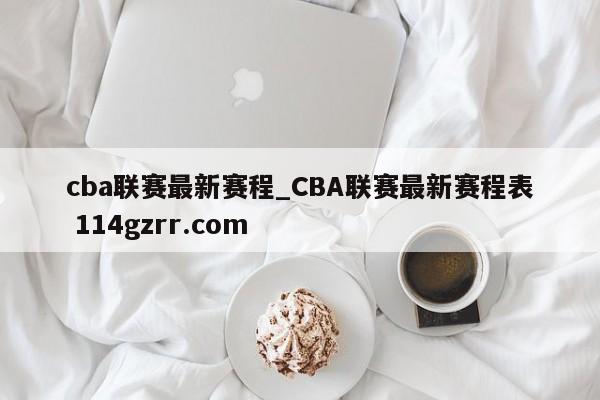 cba联赛最新赛程_CBA联赛最新赛程表 114gzrr.com 