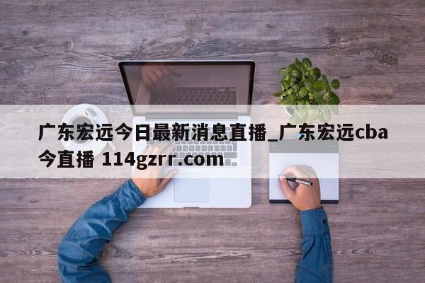 广东宏远今日最新消息直播_广东宏远cba今直播 114gzrr.com 