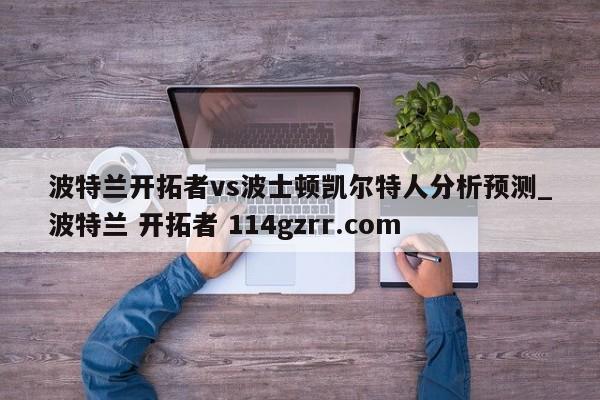 波特兰开拓者vs波士顿凯尔特人分析预测_波特兰 开拓者 114gzrr.com 
