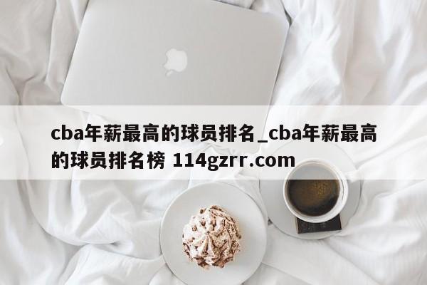 cba年薪最高的球员排名_cba年薪最高的球员排名榜 114gzrr.com 