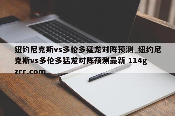 纽约尼克斯vs多伦多猛龙对阵预测_纽约尼克斯vs多伦多猛龙对阵预测最新 114gzrr.com 