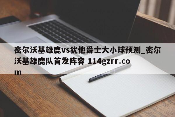 密尔沃基雄鹿vs犹他爵士大小球预测_密尔沃基雄鹿队首发阵容 114gzrr.com 