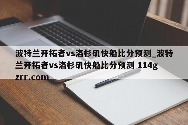 波特兰开拓者vs洛杉矶快船比分预测_波特兰开拓者vs洛杉矶快船比分预测 114gzrr.com 