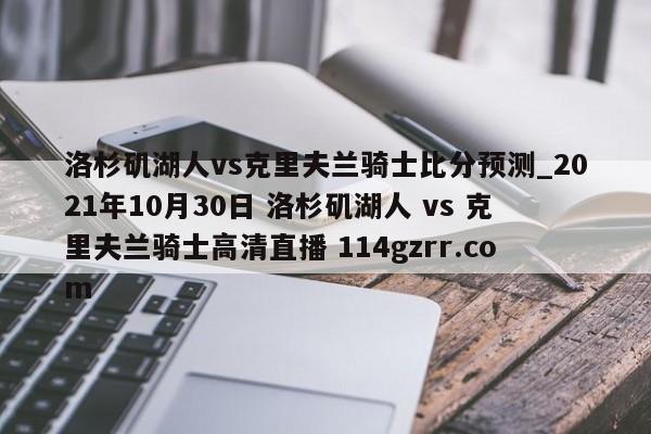 洛杉矶湖人vs克里夫兰骑士比分预测_2021年10月30日 洛杉矶湖人 vs 克里夫兰骑士高清直播 114gzrr.com 