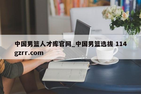 中国男篮人才库官网_中国男篮选拔 114gzrr.com 