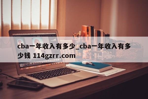 cba一年收入有多少_cba一年收入有多少钱 114gzrr.com 